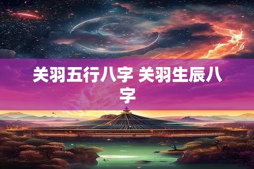 关羽五行八字 关羽生辰八字