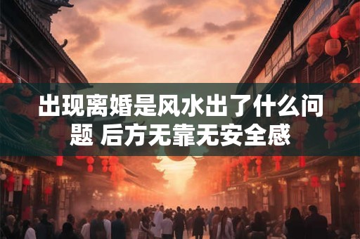 出现离婚是风水出了什么问题 后方无靠无安全感