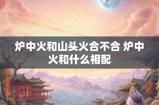 炉中火和山头火合不合 炉中火和什么相配