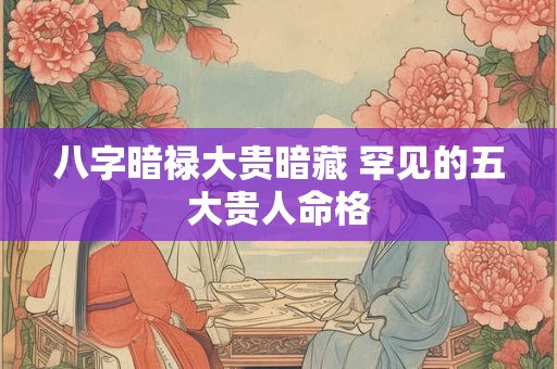 八字暗禄大贵暗藏 罕见的五大贵人命格