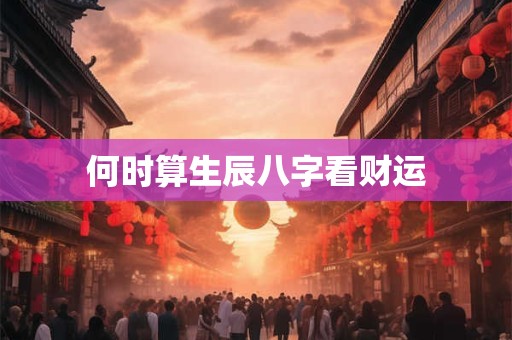 何时算生辰八字看财运