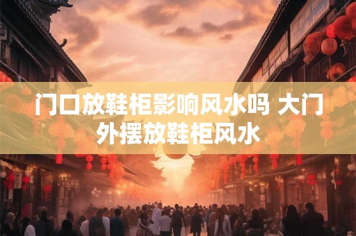 门口放鞋柜影响风水吗 大门外摆放鞋柜风水