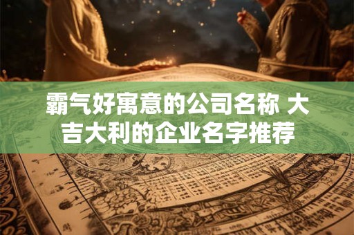 霸气好寓意的公司名称 大吉大利的企业名字推荐