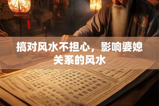 搞对风水不担心，影响婆媳关系的风水