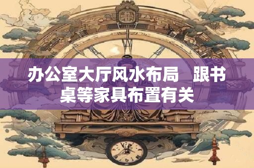 办公室大厅风水布局   跟书桌等家具布置有关
