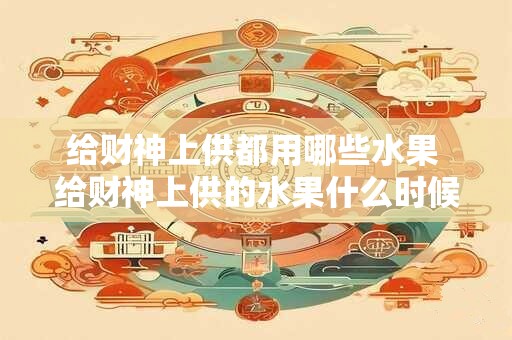 给财神上供都用哪些水果 给财神上供的水果什么时候拿下来