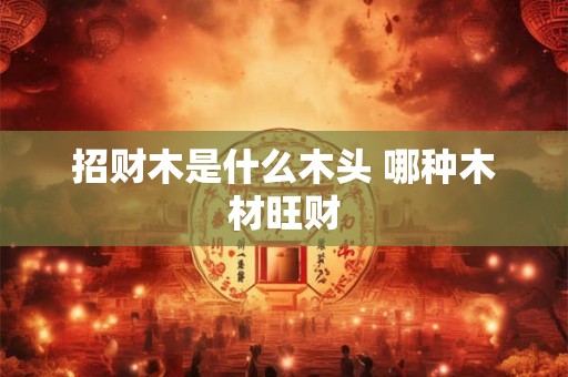 招财木是什么木头 哪种木材旺财