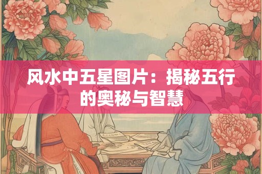 风水中五星图片：揭秘五行的奥秘与智慧