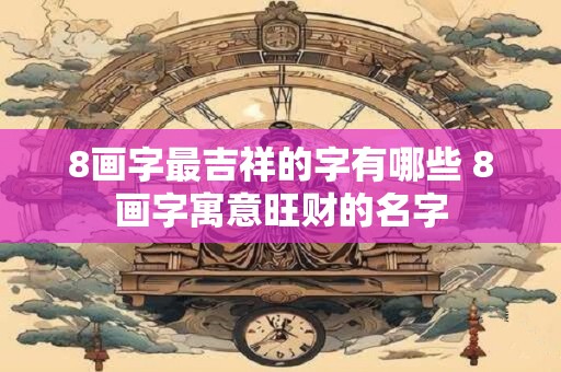 8画字最吉祥的字有哪些 8画字寓意旺财的名字
