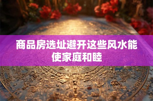 商品房选址避开这些风水能使家庭和睦