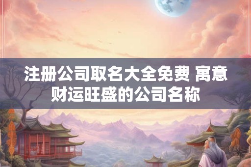 注册公司取名大全免费 寓意财运旺盛的公司名称