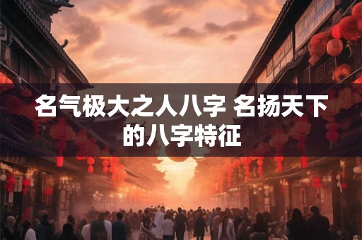 名气极大之人八字 名扬天下的八字特征