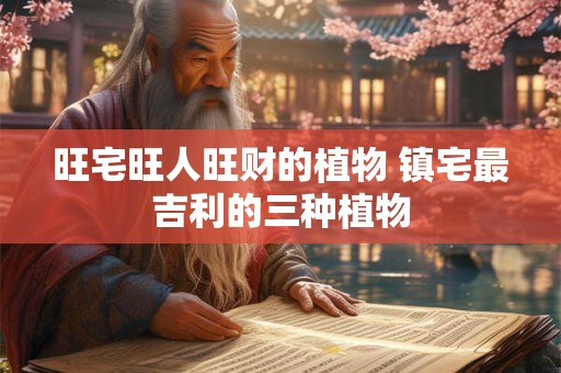 旺宅旺人旺财的植物 镇宅最吉利的三种植物