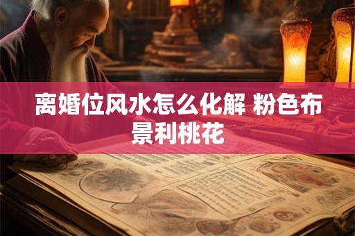 离婚位风水怎么化解 粉色布景利桃花
