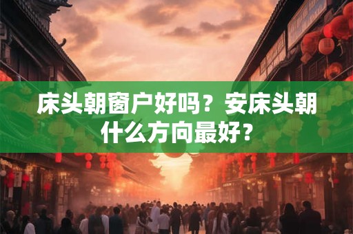 床头朝窗户好吗？安床头朝什么方向最好？