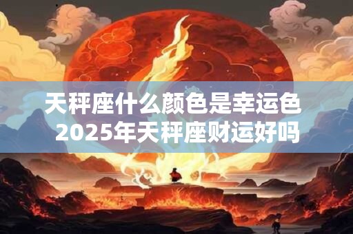 天秤座什么颜色是幸运色 2025年天秤座财运好吗