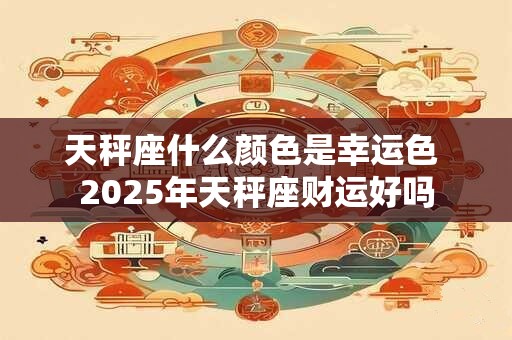 天秤座什么颜色是幸运色 2025年天秤座财运好吗
