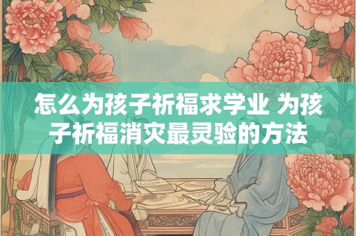 怎么为孩子祈福求学业 为孩子祈福消灾最灵验的方法