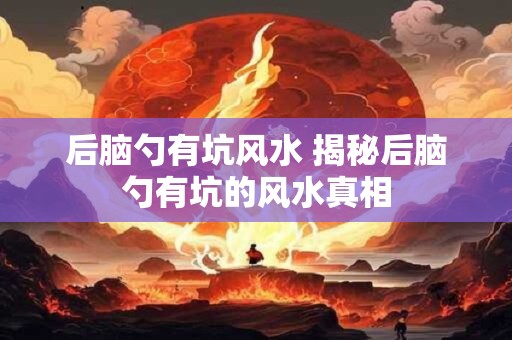 后脑勺有坑风水 揭秘后脑勺有坑的风水真相