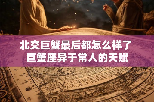北交巨蟹最后都怎么样了 巨蟹座异于常人的天赋