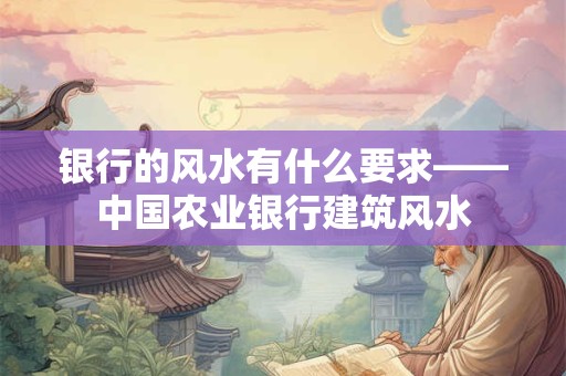 银行的风水有什么要求——中国农业银行建筑风水