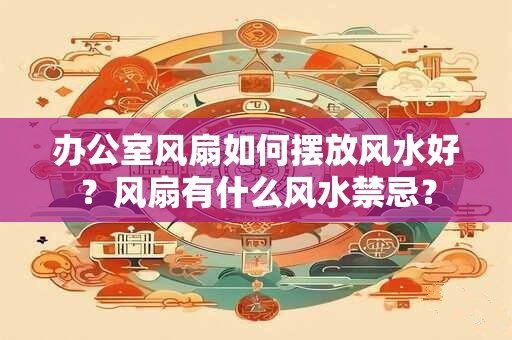 办公室风扇如何摆放风水好？风扇有什么风水禁忌？