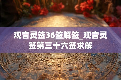观音灵签36签解签_观音灵签第三十六签求解