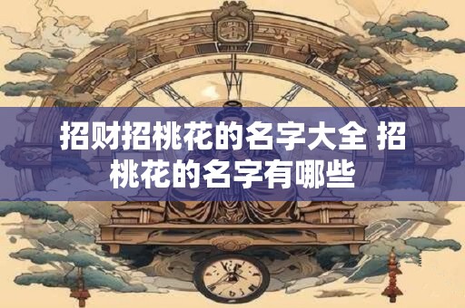 招财招桃花的名字大全 招桃花的名字有哪些