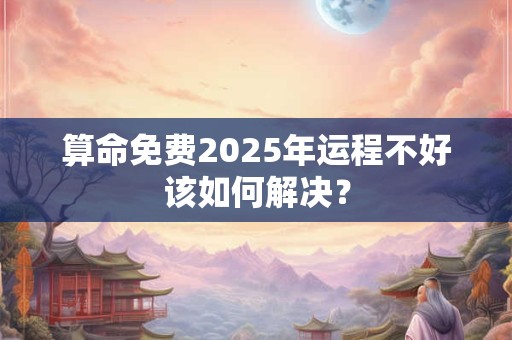 算命免费2025年运程不好该如何解决？