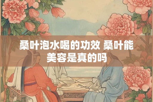 桑叶泡水喝的功效 桑叶能美容是真的吗