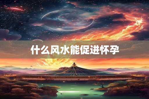 什么风水能促进怀孕