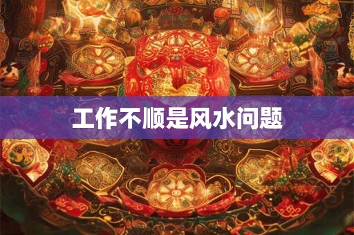 工作不顺是风水问题