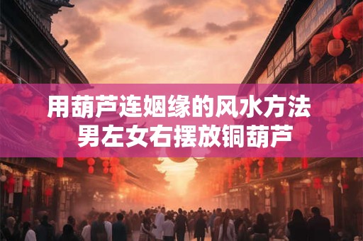 用葫芦连姻缘的风水方法  男左女右摆放铜葫芦