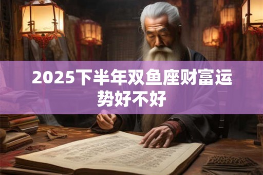 2025下半年双鱼座财富运势好不好