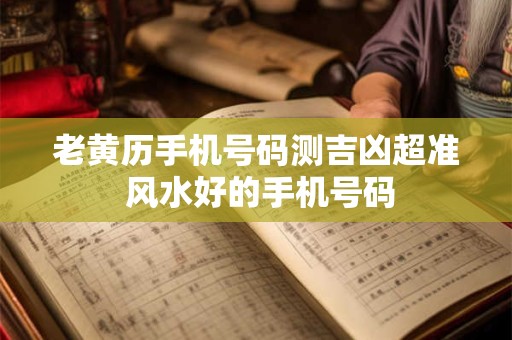 老黄历手机号码测吉凶超准 风水好的手机号码