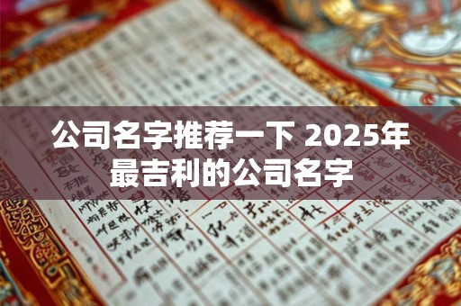 公司名字推荐一下 2025年最吉利的公司名字