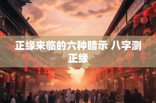 正缘来临的六种暗示 八字测正缘