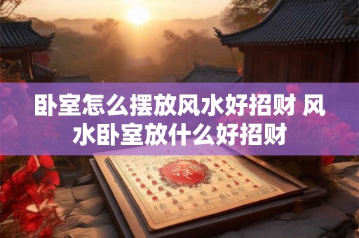 卧室怎么摆放风水好招财 风水卧室放什么好招财