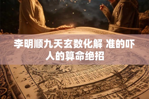 李明顺九天玄数化解 准的吓人的算命绝招