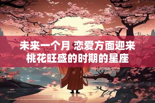 未来一个月 恋爱方面迎来桃花旺盛的时期的星座