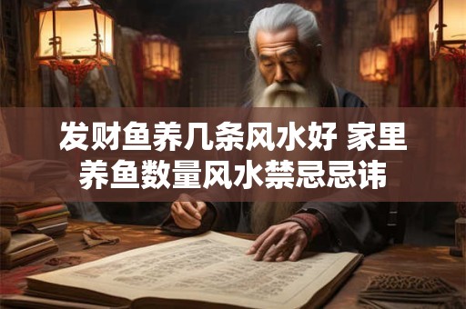 发财鱼养几条风水好 家里养鱼数量风水禁忌忌讳