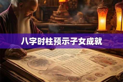 八字时柱预示子女成就