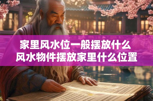 家里风水位一般摆放什么 风水物件摆放家里什么位置好