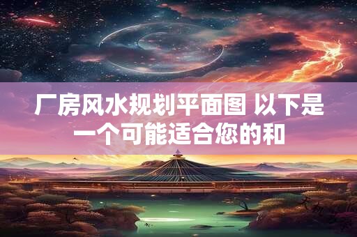 厂房风水规划平面图 以下是一个可能适合您的和