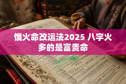 饿火命改运法2025 八字火多的是富贵命 饿火命改运法2025 八字火多的是富贵命