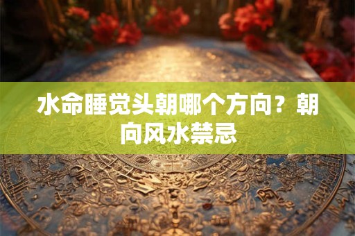 水命睡觉头朝哪个方向？朝向风水禁忌