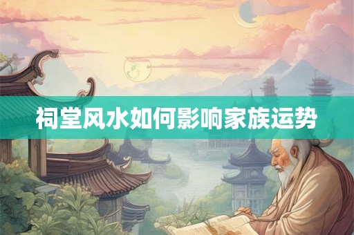 祠堂风水如何影响家族运势