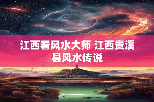 江西看风水大师 江西贵溪县风水传说