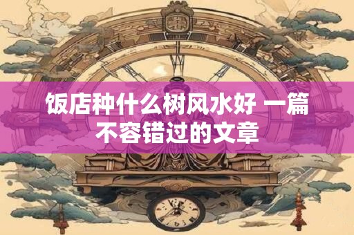 饭店种什么树风水好 一篇不容错过的文章