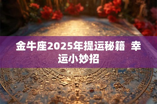 金牛座2025年提运秘籍  幸运小妙招